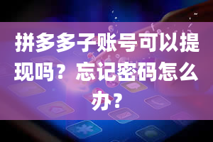 拼多多子账号可以提现吗？忘记密码怎么办？