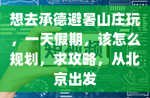 想去承德避暑山庄玩，一天假期，该怎么规划，求攻略，从北京出发