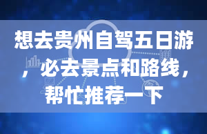 想去贵州自驾五日游，必去景点和路线，帮忙推荐一下