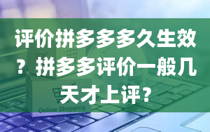 评价拼多多多久生效？拼多多评价一般几天才上评？