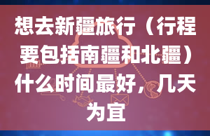 想去新疆旅行（行程要包括南疆和北疆）什么时间最好，几天为宜