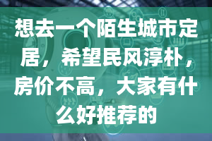 想去一个陌生城市定居，希望民风淳朴，房价不高，大家有什么好推荐的