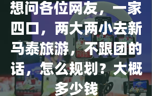 想问各位网友，一家四口，两大两小去新马泰旅游，不跟团的话，怎么规划？大概多少钱