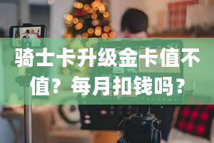 骑士卡升级金卡值不值？每月扣钱吗？