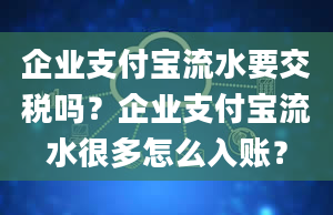 企业支付宝流水要交税吗？企业支付宝流水很多怎么入账？