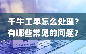 千牛工单怎么处理？有哪些常见的问题？