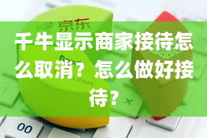 千牛显示商家接待怎么取消？怎么做好接待？