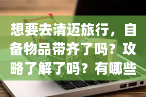 想要去清迈旅行，自备物品带齐了吗？攻略了解了吗？有哪些