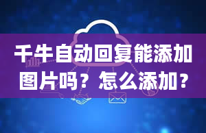 千牛自动回复能添加图片吗？怎么添加？