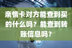 亲情卡对方能查到买的什么吗？能查到转账信息吗？