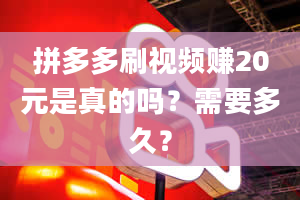 拼多多刷视频赚20元是真的吗？需要多久？