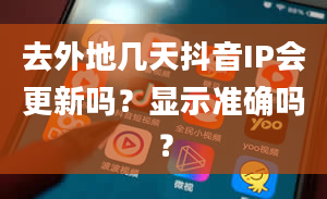 去外地几天抖音IP会更新吗？显示准确吗？