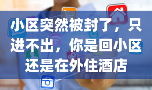 小区突然被封了，只进不出，你是回小区还是在外住酒店