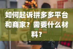 如何起诉拼多多平台和商家？需要什么材料？