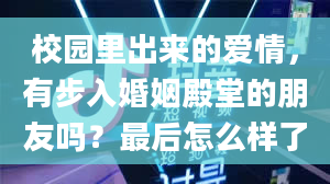 校园里出来的爱情，有步入婚姻殿堂的朋友吗？最后怎么样了