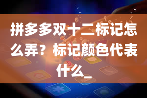 拼多多双十二标记怎么弄？标记颜色代表什么_