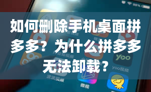 如何删除手机桌面拼多多？为什么拼多多无法卸载？