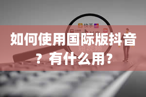 如何使用国际版抖音？有什么用？