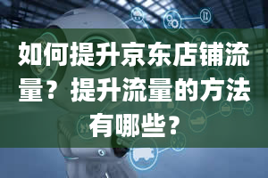 如何提升京东店铺流量？提升流量的方法有哪些？