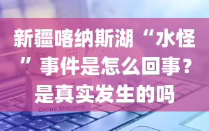 新疆喀纳斯湖“水怪”事件是怎么回事？是真实发生的吗