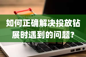 如何正确解决投放钻展时遇到的问题？