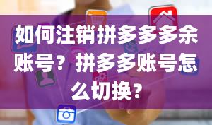 如何注销拼多多多余账号？拼多多账号怎么切换？