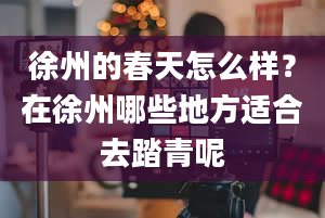 徐州的春天怎么样？在徐州哪些地方适合去踏青呢