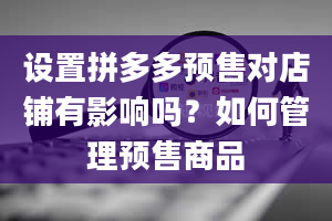 设置拼多多预售对店铺有影响吗？如何管理预售商品