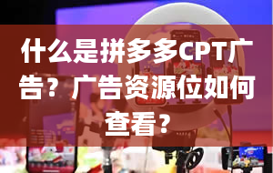 什么是拼多多CPT广告？广告资源位如何查看？