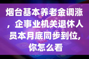 烟台基本养老金调涨，企事业机关退休人员本月底同步到位, 你怎么看