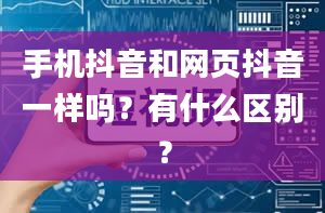 手机抖音和网页抖音一样吗？有什么区别？