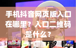 手机抖音网页版入口在哪里？入口二维码是什么？