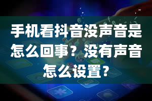 手机看抖音没声音是怎么回事？没有声音怎么设置？