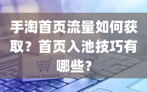 手淘首页流量如何获取？首页入池技巧有哪些？