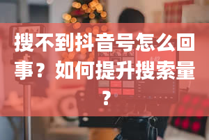 搜不到抖音号怎么回事？如何提升搜索量？