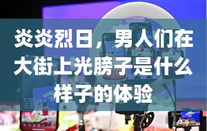 炎炎烈日，男人们在大街上光膀子是什么样子的体验