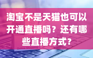 淘宝不是天猫也可以开通直播吗？还有哪些直播方式？