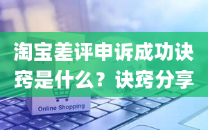 淘宝差评申诉成功诀窍是什么？诀窍分享