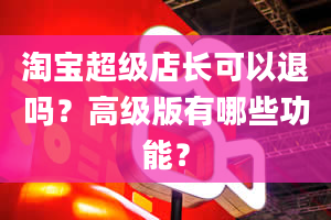 淘宝超级店长可以退吗？高级版有哪些功能？