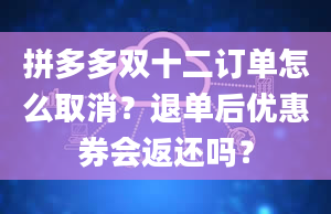 拼多多双十二订单怎么取消？退单后优惠券会返还吗？