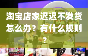 淘宝店家迟迟不发货怎么办？有什么规则？