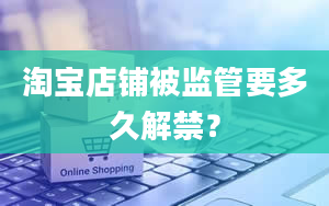 淘宝店铺被监管要多久解禁？