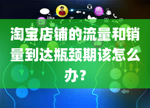 淘宝店铺的流量和销量到达瓶颈期该怎么办？