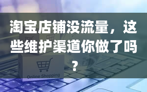 淘宝店铺没流量，这些维护渠道你做了吗？