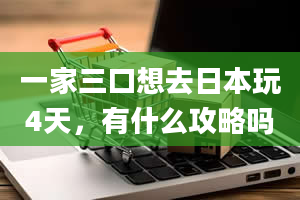 一家三口想去日本玩4天，有什么攻略吗