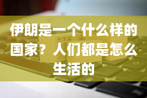 伊朗是一个什么样的国家？人们都是怎么生活的