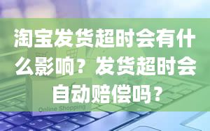 淘宝发货超时会有什么影响？发货超时会自动赔偿吗？