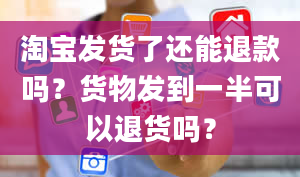 淘宝发货了还能退款吗？货物发到一半可以退货吗？