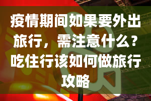 疫情期间如果要外出旅行，需注意什么？吃住行该如何做旅行攻略