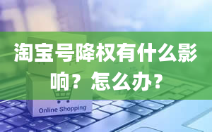 淘宝号降权有什么影响？怎么办？